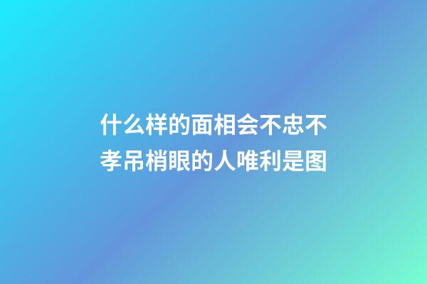 什么样的面相会不忠不孝?吊梢眼的人唯利是图
