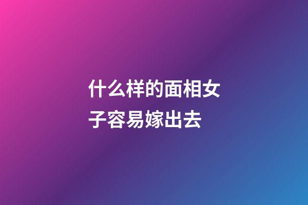 什么样的面相女子容易嫁出去