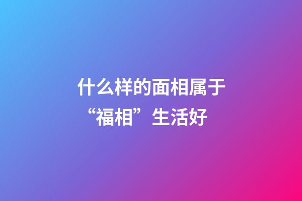 什么样的面相属于“福相”生活好