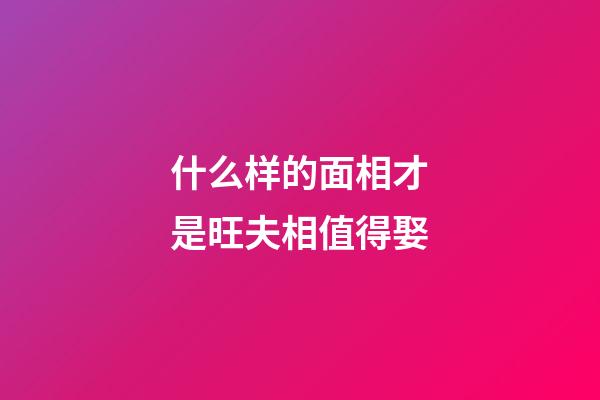 什么样的面相才是旺夫相值得娶