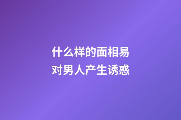 什么样的面相易对男人产生诱惑