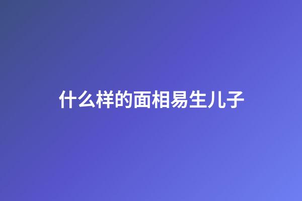 什么样的面相易生儿子