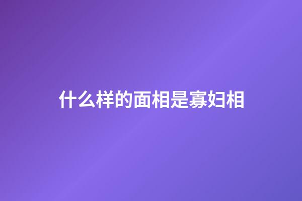 什么样的面相是寡妇相