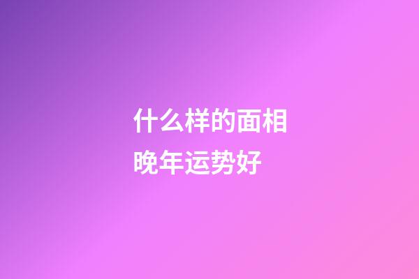 什么样的面相晚年运势好