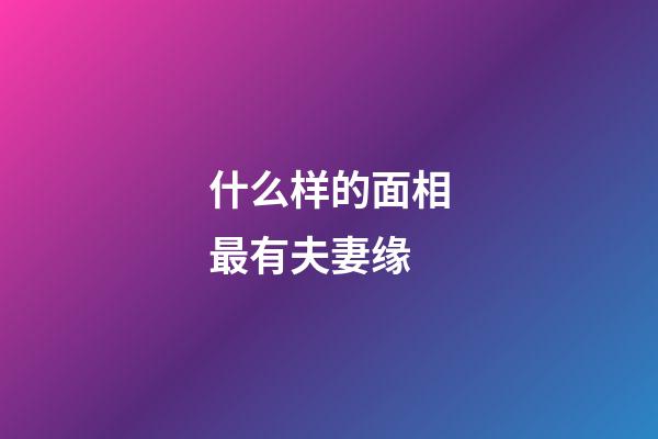 什么样的面相最有夫妻缘