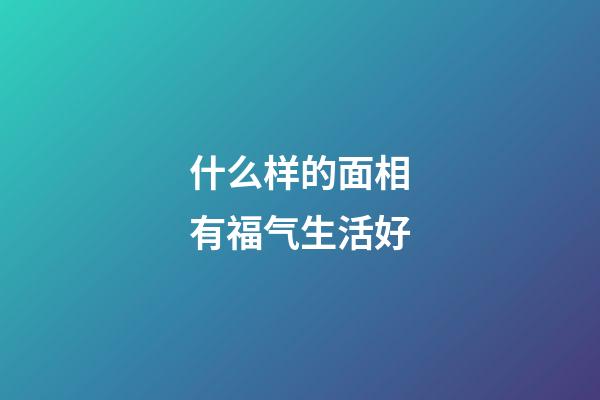 什么样的面相有福气生活好