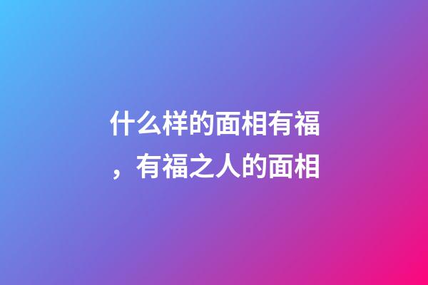什么样的面相有福，有福之人的面相
