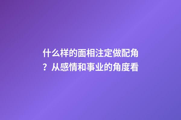 什么样的面相注定做配角？从感情和事业的角度看