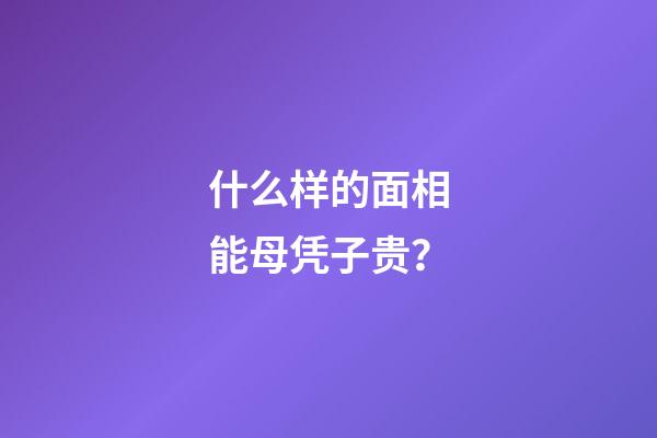 什么样的面相能母凭子贵？