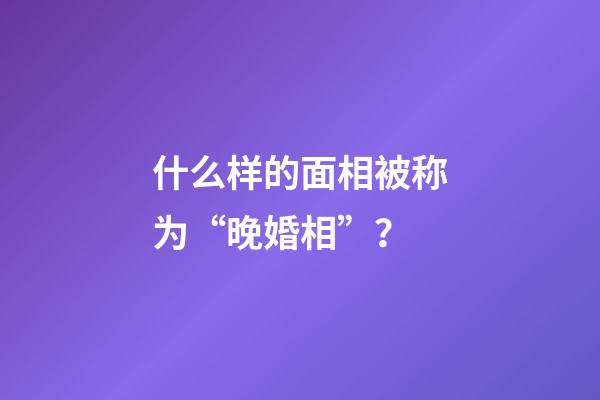 什么样的面相被称为“晚婚相”？