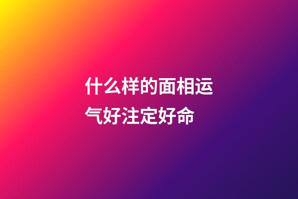 什么样的面相运气好注定好命