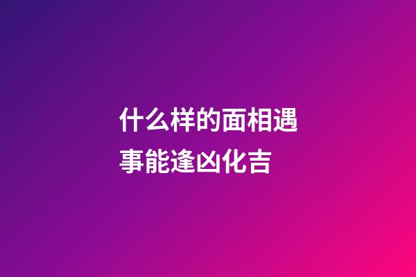 什么样的面相遇事能逢凶化吉