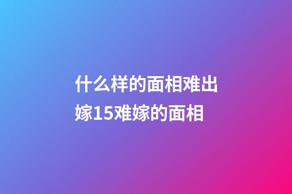 什么样的面相难出嫁15难嫁的面相