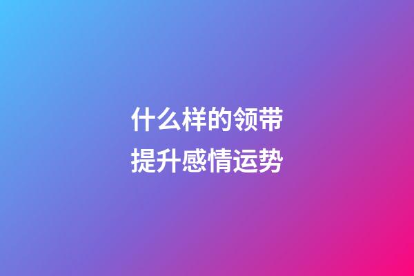 什么样的领带提升感情运势