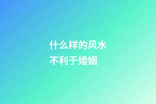 什么样的风水不利于婚姻