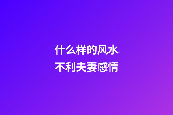 什么样的风水不利夫妻感情