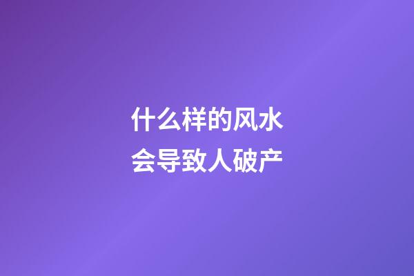 什么样的风水会导致人破产