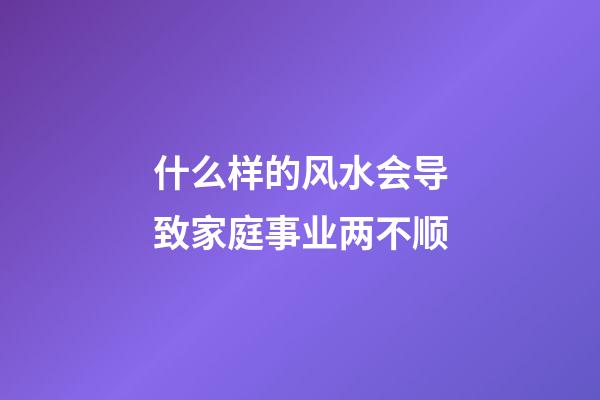 什么样的风水会导致家庭事业两不顺