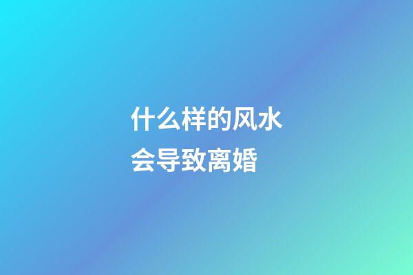 什么样的风水会导致离婚