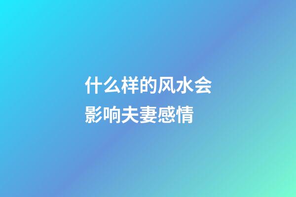 什么样的风水会影响夫妻感情