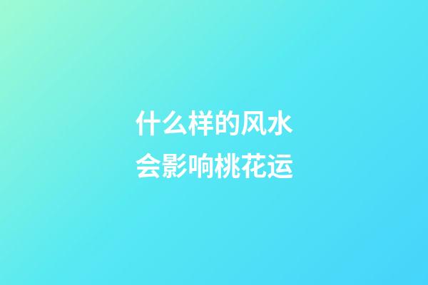 什么样的风水会影响桃花运
