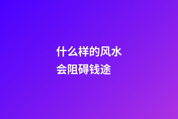 什么样的风水会阻碍钱途