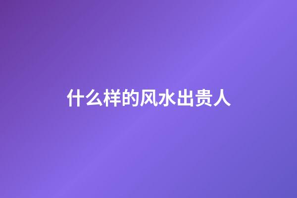 什么样的风水出贵人