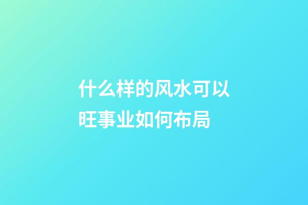 什么样的风水可以旺事业如何布局