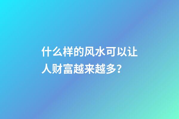什么样的风水可以让人财富越来越多？