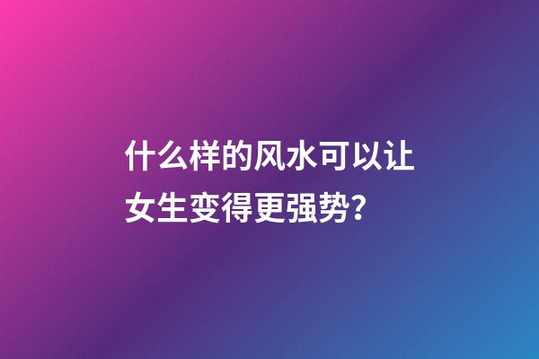 什么样的风水可以让女生变得更强势？