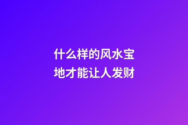什么样的风水宝地才能让人发财