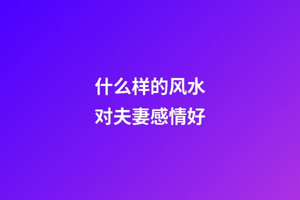 什么样的风水对夫妻感情好