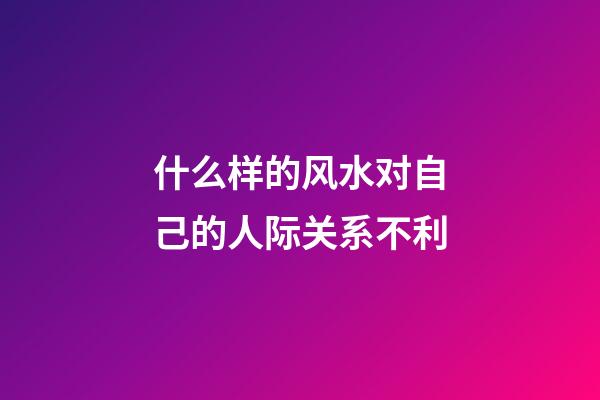 什么样的风水对自己的人际关系不利