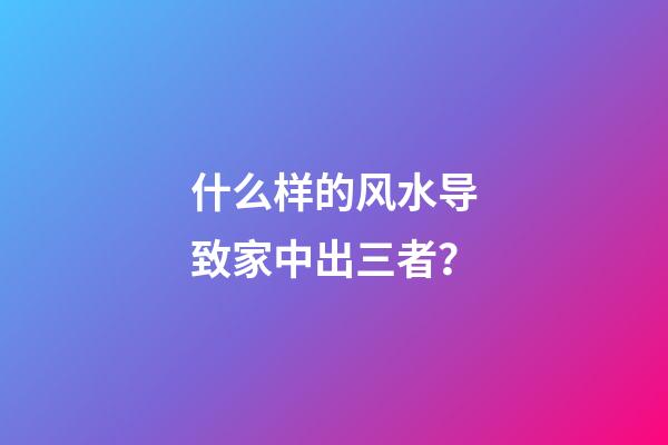 什么样的风水导致家中出三者？