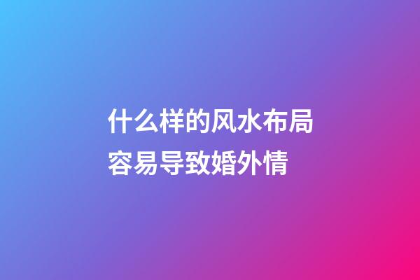 什么样的风水布局容易导致婚外情