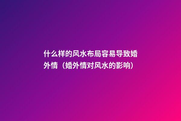 什么样的风水布局容易导致婚外情（婚外情对风水的影响）