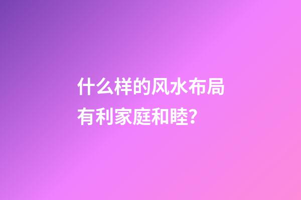 什么样的风水布局有利家庭和睦？