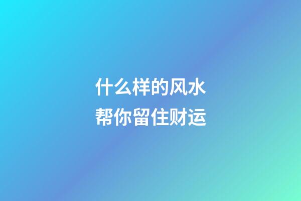 什么样的风水帮你留住财运