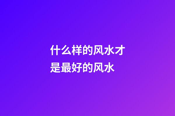 什么样的风水才是最好的风水