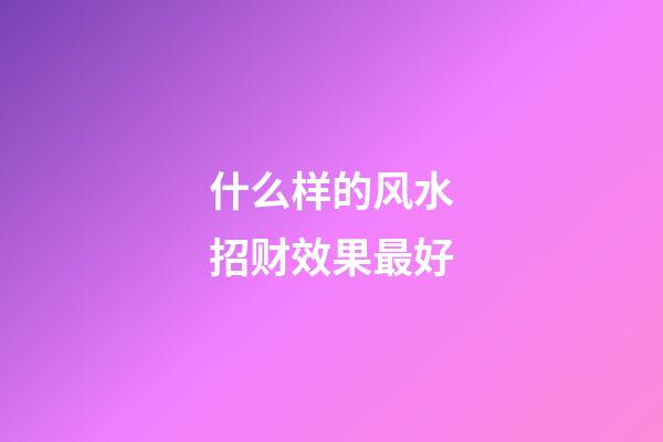 什么样的风水招财效果最好