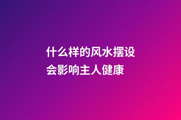 什么样的风水摆设会影响主人健康