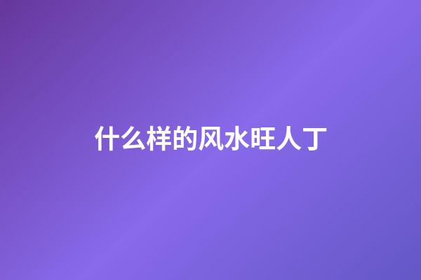 什么样的风水旺人丁