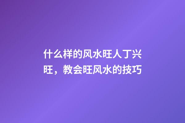 什么样的风水旺人丁兴旺，教会旺风水的技巧