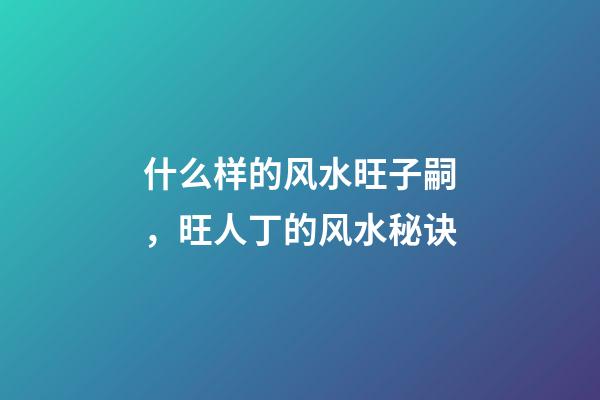 什么样的风水旺子嗣，旺人丁的风水秘诀