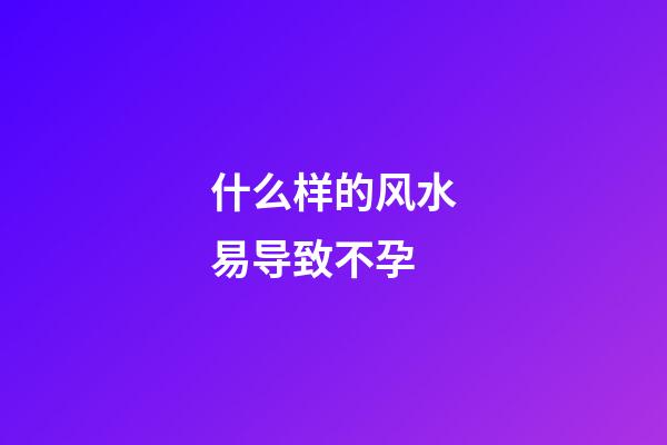 什么样的风水易导致不孕