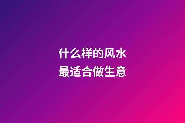 什么样的风水最适合做生意