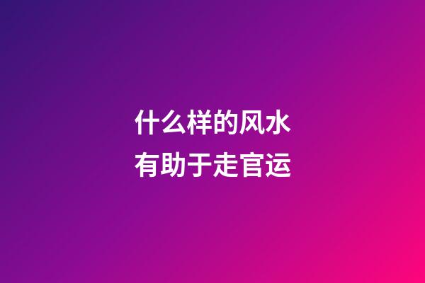 什么样的风水有助于走官运