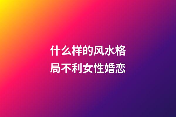 什么样的风水格局不利女性婚恋