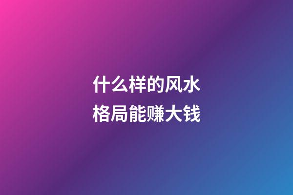 什么样的风水格局能赚大钱
