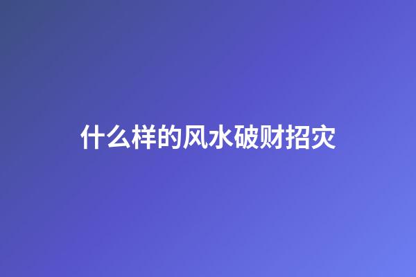 什么样的风水破财招灾